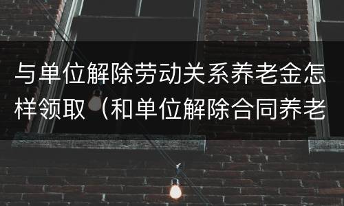 与单位解除劳动关系养老金怎样领取（和单位解除合同养老保险怎么办）