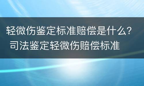 轻微伤鉴定标准赔偿是什么？ 司法鉴定轻微伤赔偿标准