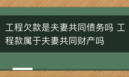 工程欠款是夫妻共同债务吗 工程款属于夫妻共同财产吗