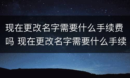 现在更改名字需要什么手续费吗 现在更改名字需要什么手续费吗北京