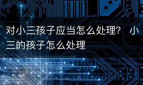 对小三孩子应当怎么处理？ 小三的孩子怎么处理