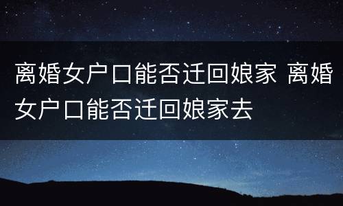 离婚女户口能否迁回娘家 离婚女户口能否迁回娘家去