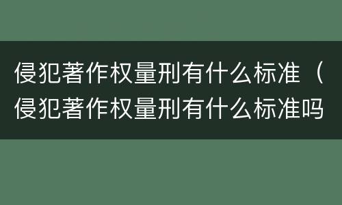 侵犯著作权量刑有什么标准（侵犯著作权量刑有什么标准吗）