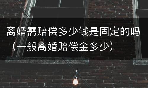 离婚需赔偿多少钱是固定的吗（一般离婚赔偿金多少）