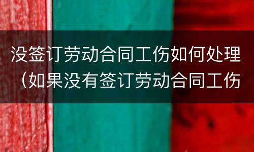 没签订劳动合同工伤如何处理（如果没有签订劳动合同工伤如何担责）
