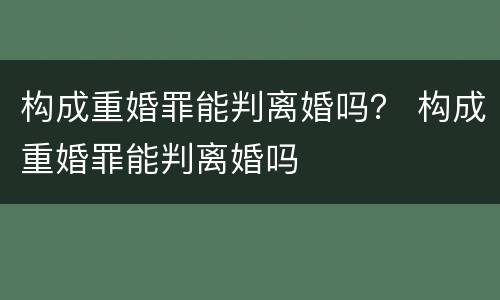构成重婚罪能判离婚吗？ 构成重婚罪能判离婚吗