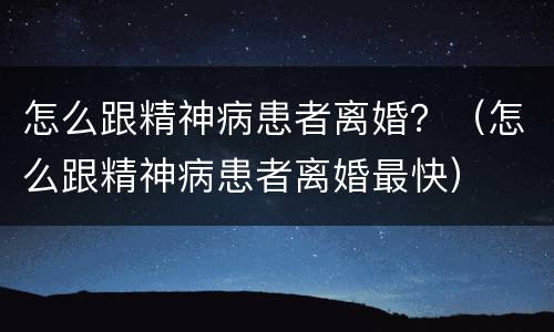怎么跟精神病患者离婚？（怎么跟精神病患者离婚最快）