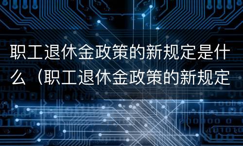 职工退休金政策的新规定是什么（职工退休金政策的新规定是什么意思）