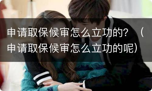 申请取保候审怎么立功的？（申请取保候审怎么立功的呢）