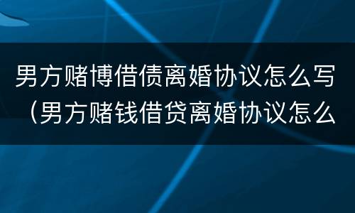 男方赌博借债离婚协议怎么写（男方赌钱借贷离婚协议怎么写）