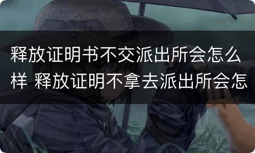 释放证明书不交派出所会怎么样 释放证明不拿去派出所会怎样