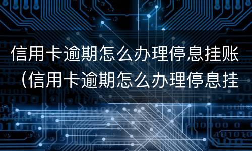 信用卡逾期怎么办理停息挂账（信用卡逾期怎么办理停息挂账会不会影响贷款）