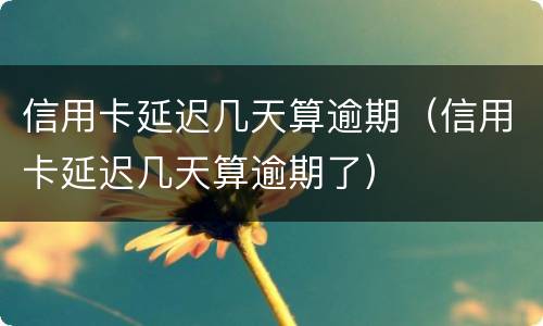信用卡延迟几天算逾期（信用卡延迟几天算逾期了）