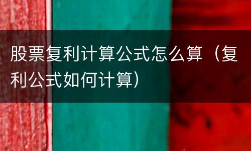 股票复利计算公式怎么算（复利公式如何计算）