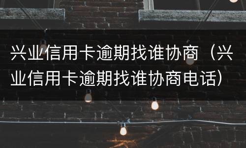 兴业信用卡逾期找谁协商（兴业信用卡逾期找谁协商电话）
