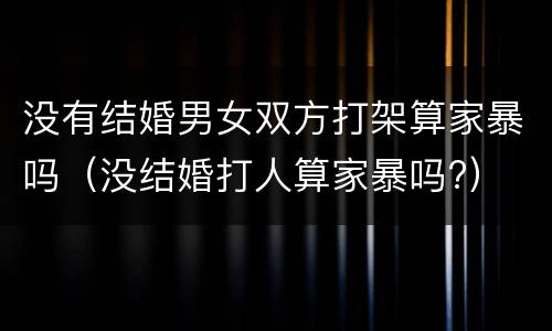 没有结婚男女双方打架算家暴吗（没结婚打人算家暴吗?）