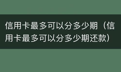 信用卡最多可以分多少期（信用卡最多可以分多少期还款）