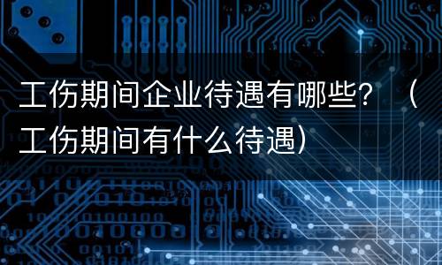 工伤期间企业待遇有哪些？（工伤期间有什么待遇）