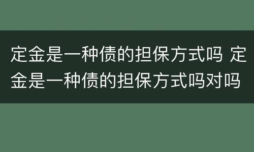 定金是一种债的担保方式吗 定金是一种债的担保方式吗对吗