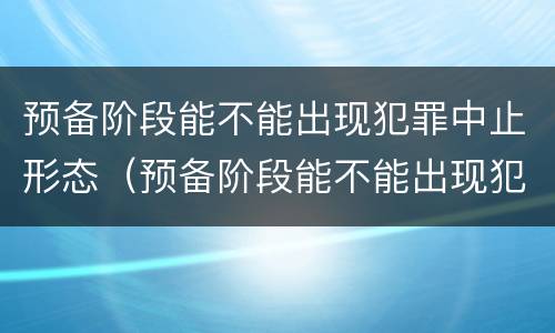 预备阶段能不能出现犯罪中止形态（预备阶段能不能出现犯罪中止形态问题）