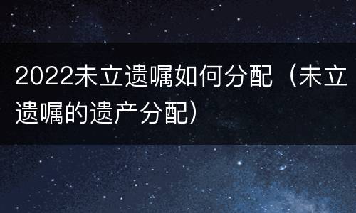 2022未立遗嘱如何分配（未立遗嘱的遗产分配）