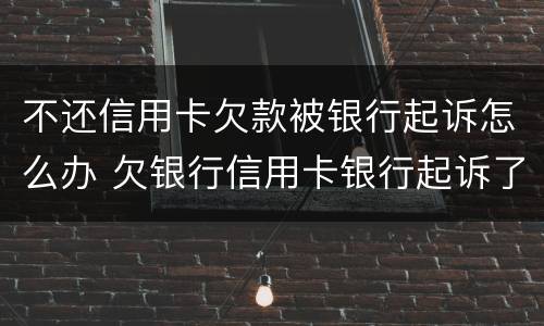 不还信用卡欠款被银行起诉怎么办 欠银行信用卡银行起诉了怎么办