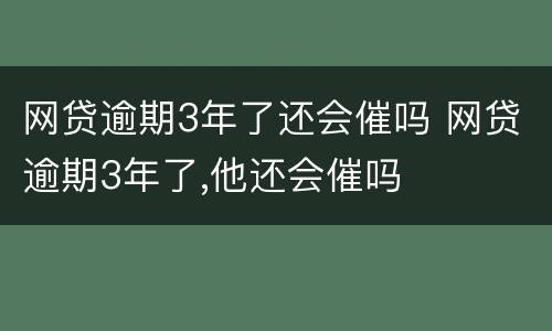 网贷逾期3年了还会催吗 网贷逾期3年了,他还会催吗