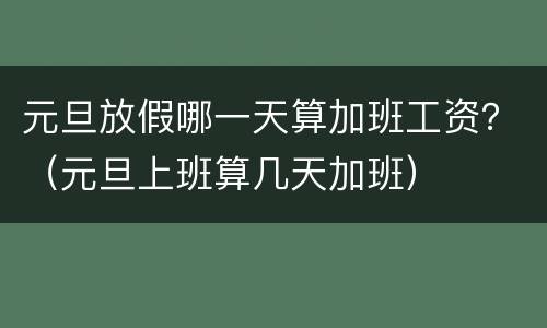 元旦放假哪一天算加班工资？（元旦上班算几天加班）