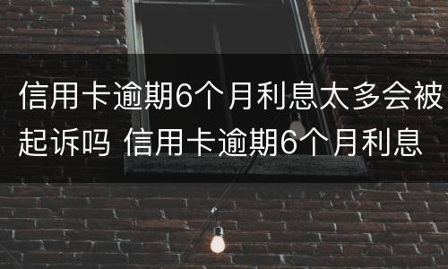 信用卡逾期6个月利息太多会被起诉吗 信用卡逾期6个月利息太多会被起诉吗