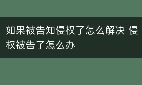 如果被告知侵权了怎么解决 侵权被告了怎么办