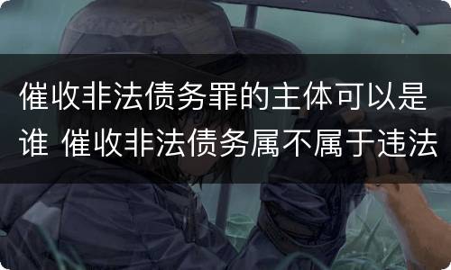 催收非法债务罪的主体可以是谁 催收非法债务属不属于违法犯罪