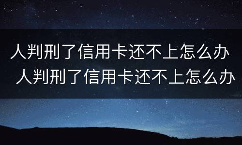 人判刑了信用卡还不上怎么办 人判刑了信用卡还不上怎么办呢
