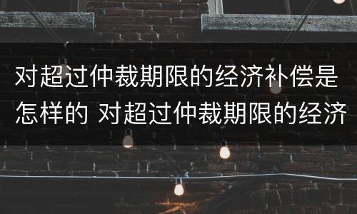 对超过仲裁期限的经济补偿是怎样的 对超过仲裁期限的经济补偿是怎样的法律规定