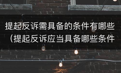 提起反诉需具备的条件有哪些（提起反诉应当具备哪些条件）