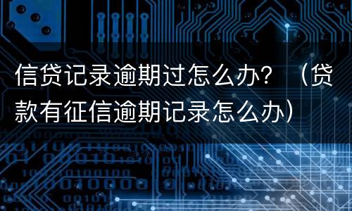 信贷记录逾期过怎么办？（贷款有征信逾期记录怎么办）