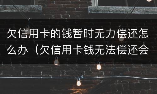 欠信用卡的钱暂时无力偿还怎么办（欠信用卡钱无法偿还会怎样）