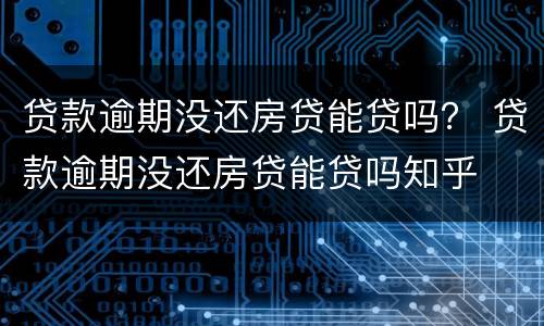 贷款逾期没还房贷能贷吗？ 贷款逾期没还房贷能贷吗知乎