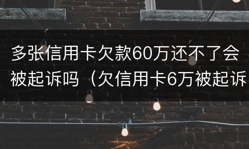 多张信用卡欠款60万还不了会被起诉吗（欠信用卡6万被起诉后果）