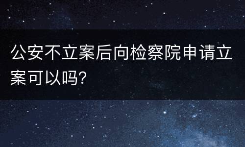 公安不立案后向检察院申请立案可以吗？