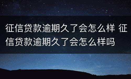 征信贷款逾期久了会怎么样 征信贷款逾期久了会怎么样吗