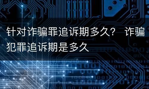 针对诈骗罪追诉期多久？ 诈骗犯罪追诉期是多久