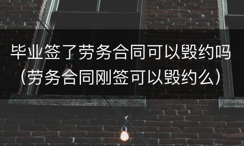 毕业签了劳务合同可以毁约吗（劳务合同刚签可以毁约么）