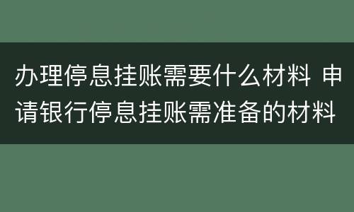 办理停息挂账需要什么材料 申请银行停息挂账需准备的材料