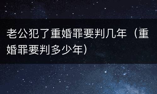 老公犯了重婚罪要判几年（重婚罪要判多少年）