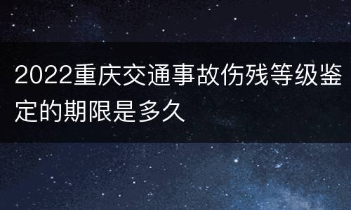 2022重庆交通事故伤残等级鉴定的期限是多久