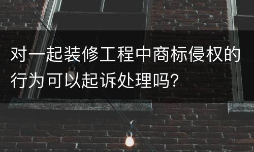 对一起装修工程中商标侵权的行为可以起诉处理吗？