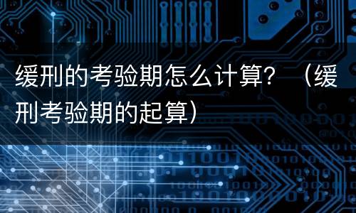 缓刑的考验期怎么计算？（缓刑考验期的起算）