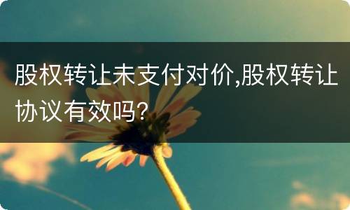 股权转让未支付对价,股权转让协议有效吗？