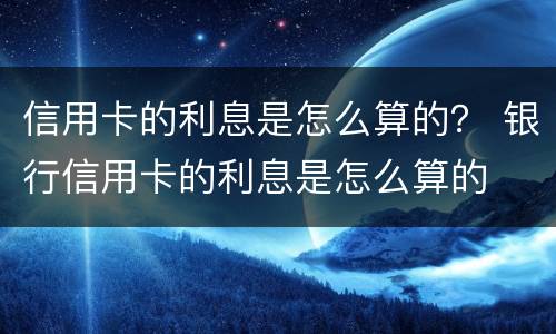 信用卡的利息是怎么算的？ 银行信用卡的利息是怎么算的