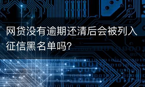 网贷没有逾期还清后会被列入征信黑名单吗？